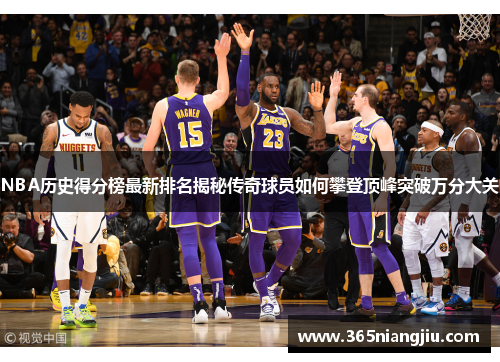 NBA历史得分榜最新排名揭秘传奇球员如何攀登顶峰突破万分大关